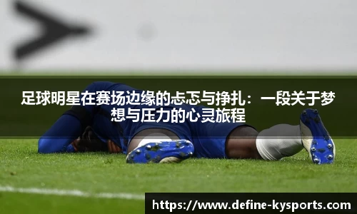 足球明星在赛场边缘的忐忑与挣扎：一段关于梦想与压力的心灵旅程